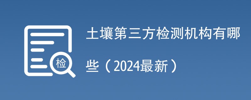 土壤第三方检测机构有哪些（附最新名单）