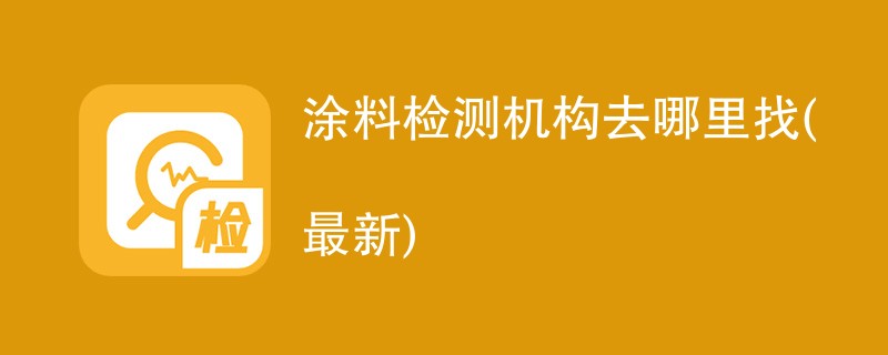 涂料检测机构第三方质检中心名单