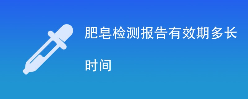 肥皂检测报告有效期多长时间