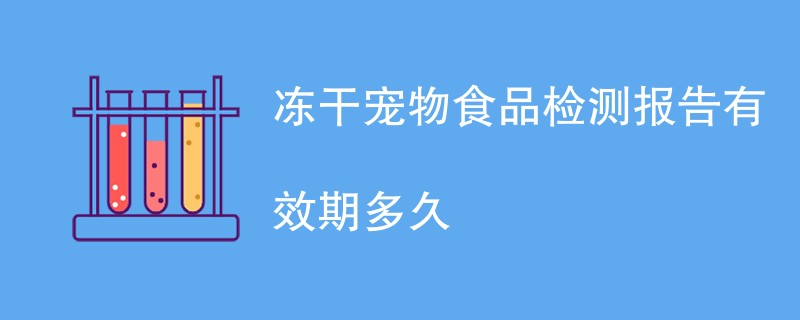 冻干宠物食品检测报告有效期多久