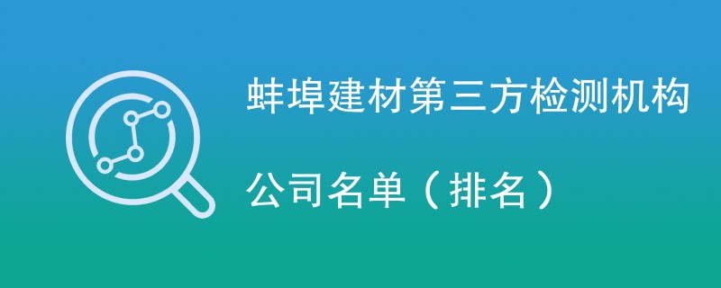 蚌埠建材第三方检测机构公司名单（2024排名）