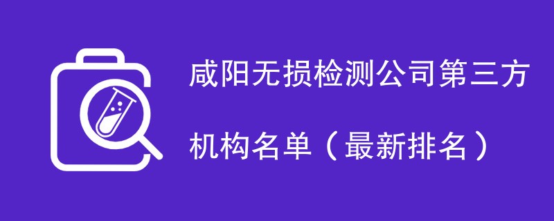 咸阳无损检测公司第三方机构名单（2024最新）