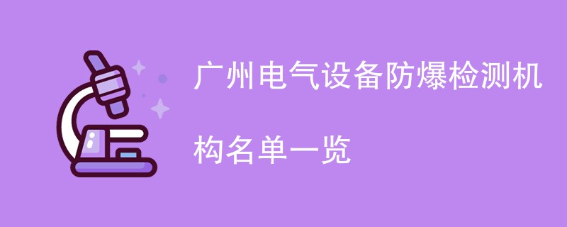 广州电气设备防爆检测机构名单一览