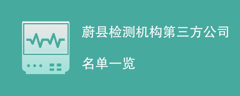 蔚县检测机构第三方公司名单一览