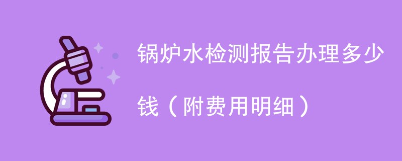 锅炉水检测报告办理多少钱（附费用明细）