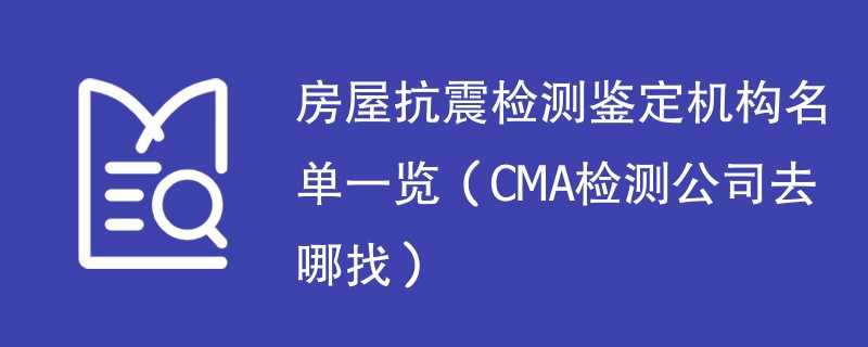 房屋抗震检测鉴定机构名单一览（CMA检测公司去哪找）