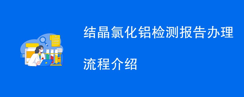 结晶氯化铝检测报告办理流程介绍