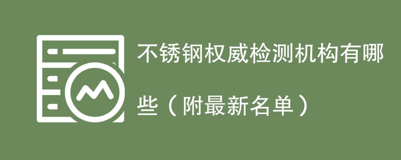 不锈钢权威检测机构有哪些（附最新名单）