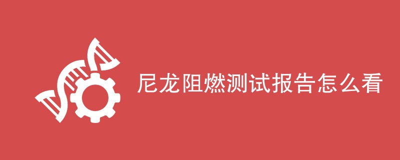 尼龙阻燃测试报告怎么看