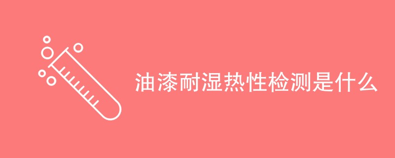 油漆耐湿热性检测是什么