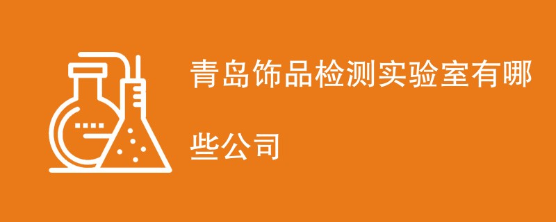 青岛饰品检测实验室有哪些公司