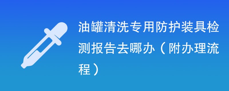 油罐清洗专用防护装具检测报告去哪办（附办理流程）