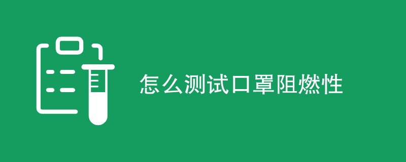 怎么测试口罩阻燃性（测试流程一览）