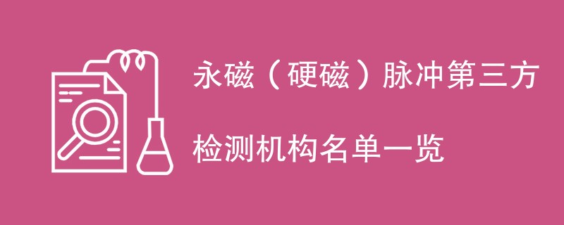 永磁（硬磁）脉冲第三方检测机构名单一览