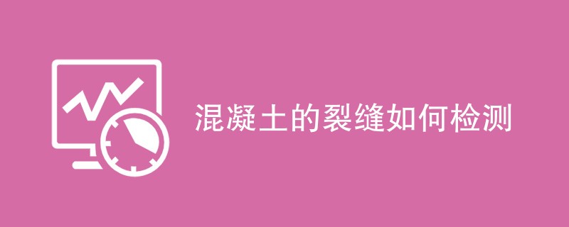 混凝土的裂缝如何检测（检测方法介绍）