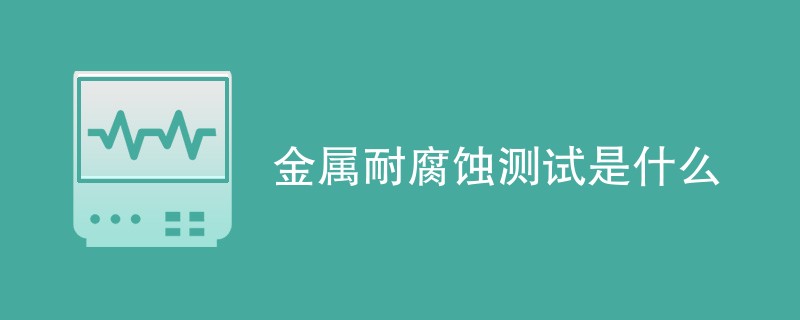 金属耐腐蚀测试是什么