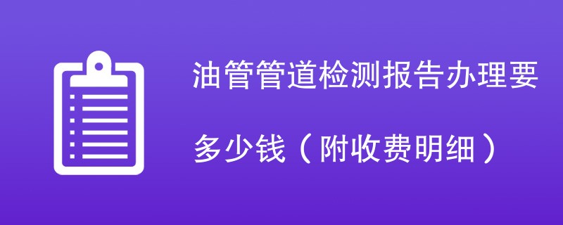 油管管道检测报告办理要多少钱（附收费明细）