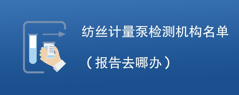 纺丝计量泵检测机构名单（报告去哪办）