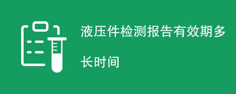 液压件检测报告有效期多长时间