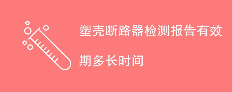 塑壳断路器检测报告有效期多长时间