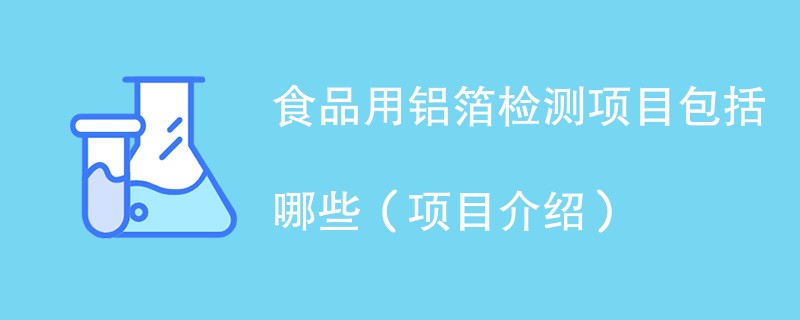 食品用铝箔检测项目包括哪些（项目介绍）