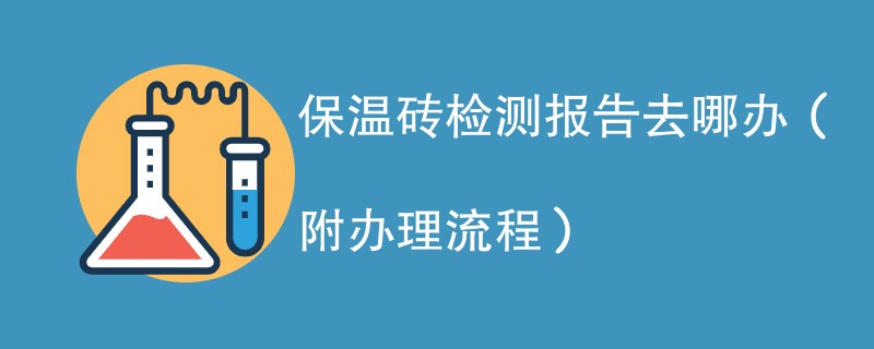 保温砖检测报告去哪办（附办理流程）