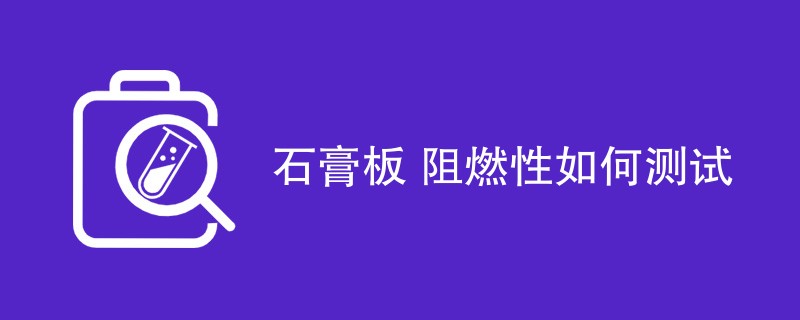 石膏板阻燃性如何测试（详细介绍）