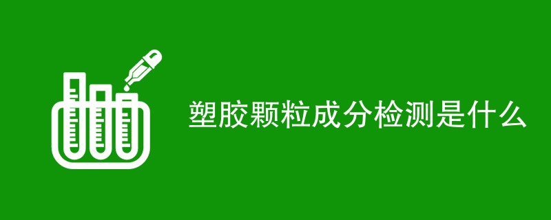 塑胶颗粒成分检测是什么