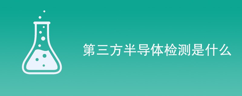 第三方半导体检测是什么