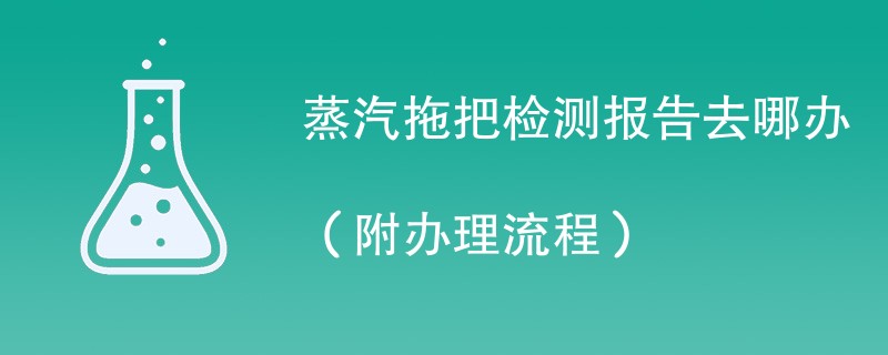 蒸汽拖把检测报告去哪办（附办理流程）