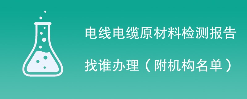 电线电缆原材料检测报告找谁办理（附机构名单）