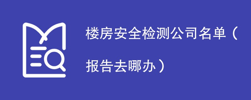 楼房安全检测公司名单（报告去哪办）