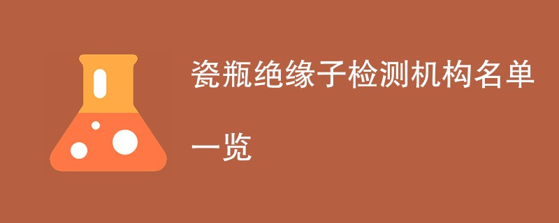 瓷瓶绝缘子检测机构名单一览