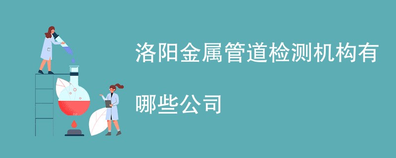 洛阳金属管道检测机构有哪些公司