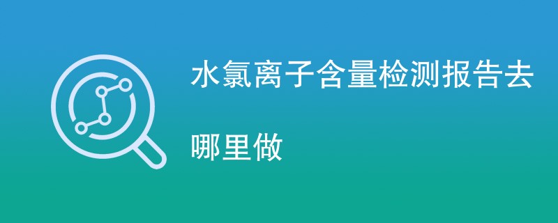 水氯离子含量检测报告去哪里做