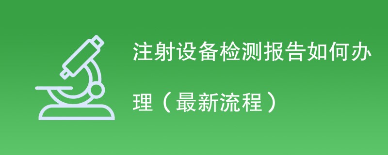 注射设备检测报告如何办理（最新流程）