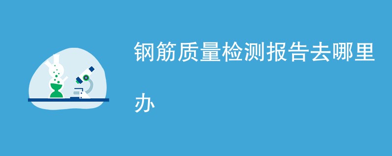 钢筋质量检测报告去哪里办