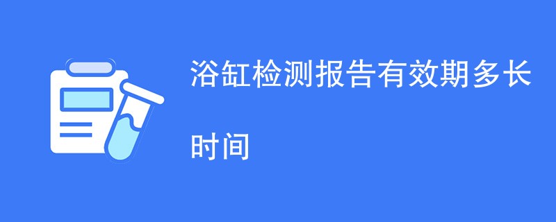 浴缸检测报告有效期多长时间