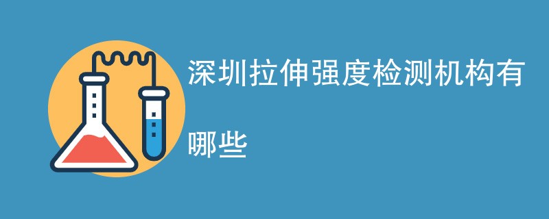 深圳拉伸强度检测机构有哪些