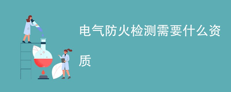电气防火检测需要什么资质