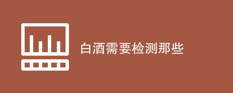 白酒需要检测那些